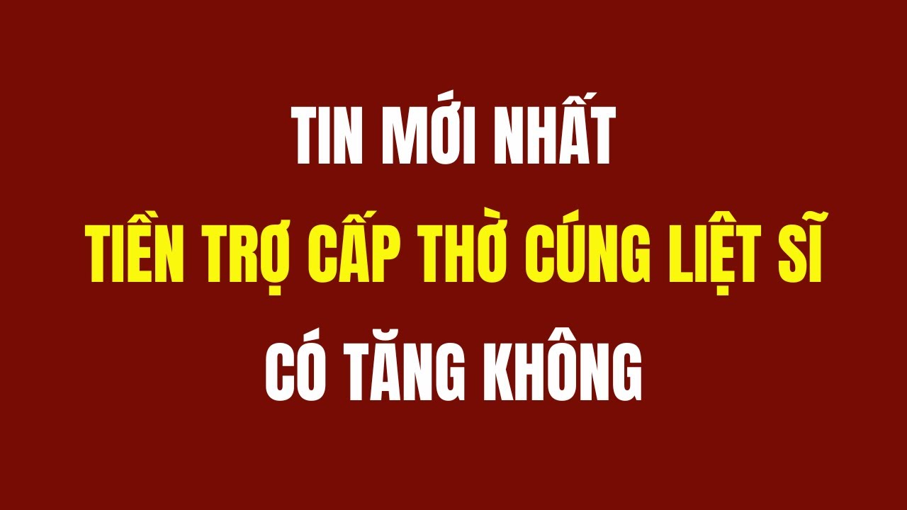 Tiền Trợ Cấp Thờ Cúng Liệt Sĩ Có Được Tăng Không?