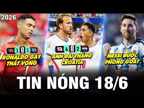 TIN NÓNG BÓNG ĐÁ 18/6 | ANH ĐẠI THẮNG CROATIA, RONALDO GÂY THẤT VỌNG, MESSI ĐƯỢC PHONG GOAT