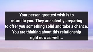 Your person greatest wish is to return to you. They are silently preparing to offer you somethin...