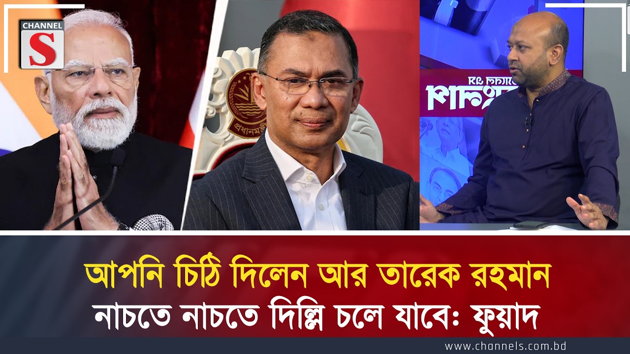 আপনি চিঠি দিলেন আর তারেক রহমান নাচতে নাচতে দিল্লি চলে যাবে: ফুয়াদ | Channel S