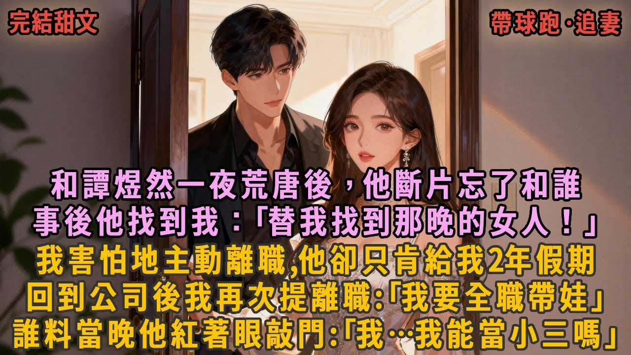 和譚煜然一夜荒唐後，他斷片忘了和誰，事後他找到我：｢替我找到那晚的女人！｣我害怕地主動離職,他卻只肯給我2年假期，回到公司後我再次提離職:｢我要全職帶娃｣，誰料當晚他紅著眼敲門:｢我…我能當小三嗎｣