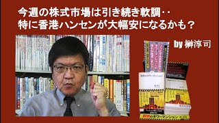 今週の株式市場は引き続き軟調‥特に香港ハンセンが大幅安になるかも？　by 榊淳司