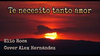 Te necesito tanto amor - (Elio Roca) - Cover Alex Hernández