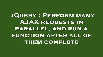 jQuery : Perform many AJAX requests in parallel, and run a function after all of them complete