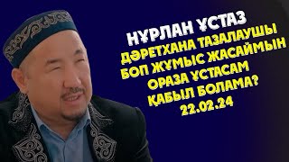 НУРЛАН УСТАЗ ДӘРЕТХАНА ТАЗАЛАУШЫ БОП ЖҰМЫС ЖАСАЙМЫН ОРАЗА ҰСТАСАМ ҚАБЫЛ БОЛАМА?