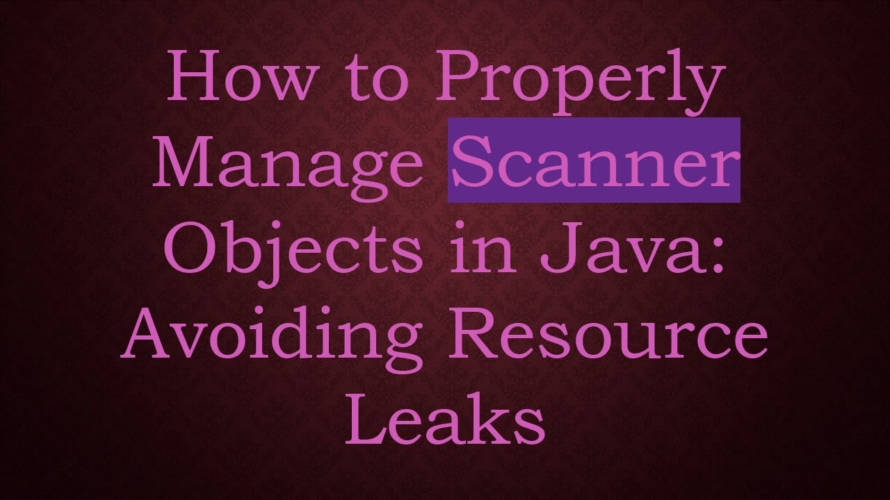 How to Properly Manage Scanner Objects in Java: Avoiding Resource Leaks