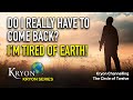 I M Tired Of Earth Do I HAVE To Come Back KRYON I M Tired Of Earth Do I HAVE To Come Back KRYON