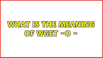What is the meaning of wget -O - (3 Solutions!!)