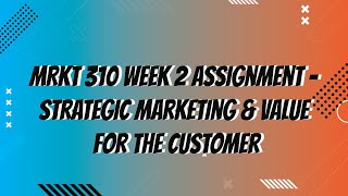 MRKT 310 Week 2 Assignment  Strategic Marketing and Value for the Customer