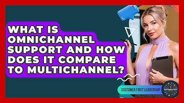 What Is Omnichannel Support And How Does It Compare To Multichannel? - Customer First Leadership