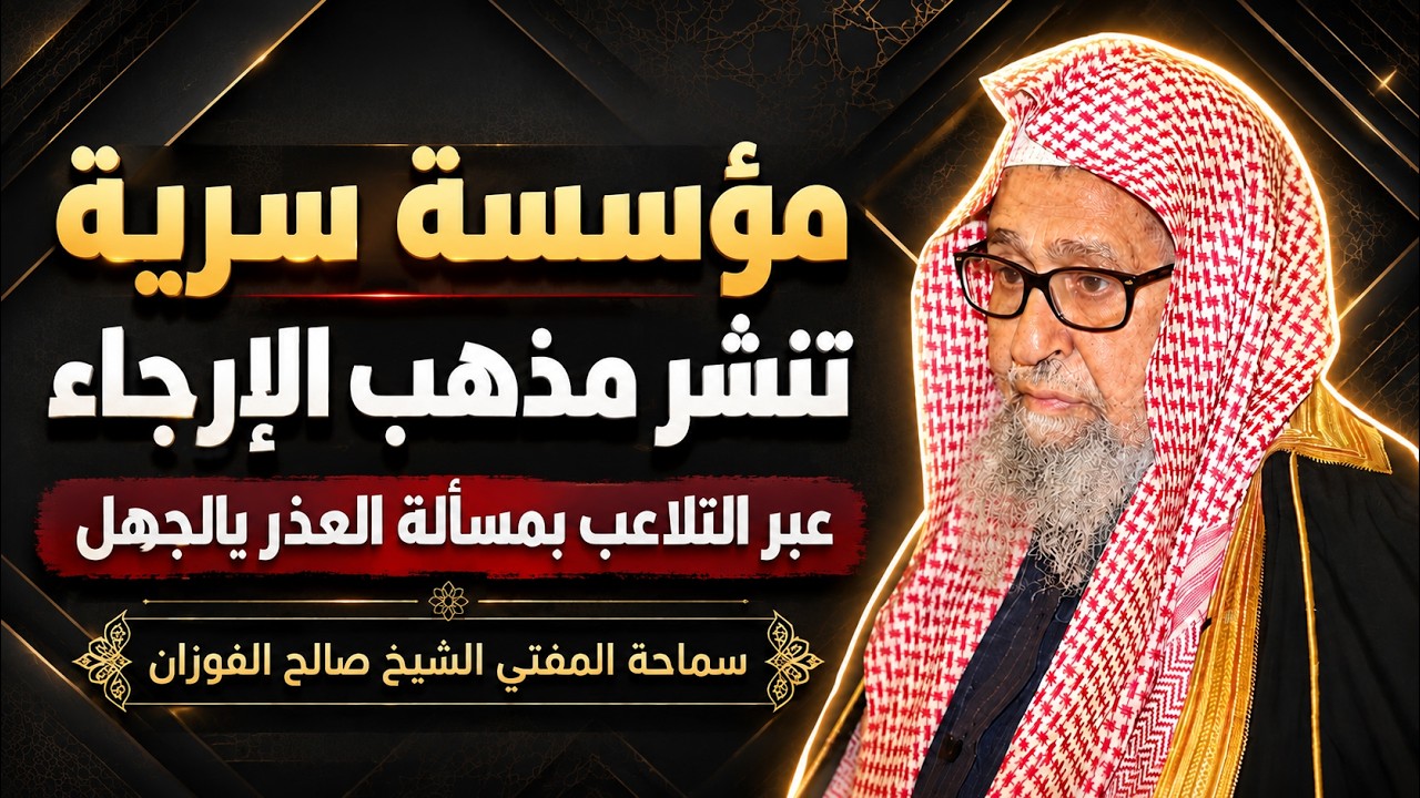 مؤسسة سرية تنشر مذهب الإرجاء عبر التلاعب بمسألة العذر بالجهل لإفساد العقيدة | صالح الفوزان
