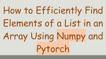 How to Efficiently Find Elements of a List in an Array Using Numpy and Pytorch