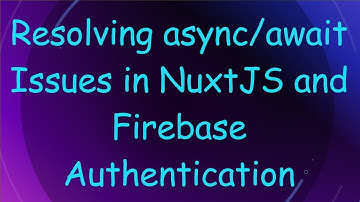 Resolving async/await Issues in NuxtJS and Firebase Authentication