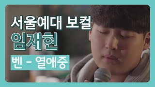 서울예대 실용음악과 보컬 임재현 - 열애중 (원곡 벤)