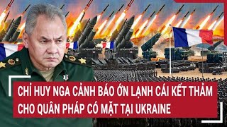 Tin thế giới: Chỉ huy Nga cảnh báo ớn lạnh cái kết thảm cho quân Pháp có mặt tại Ukraine