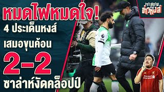 หมดไฟหมดใจ! 4 ประเด็นหงส์เสมอขุนค้อน 2-2 ซาล่าห์งัดข้อคล็อปป์ - เจาะตลาดสาดข่าวหงส์