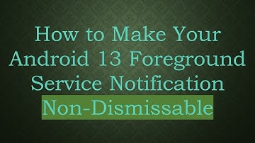 How to Make Your Android 13 Foreground Service Notification Non-Dismissable