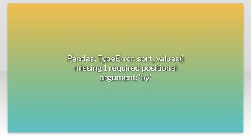 Pandas: TypeError: sort_values() missing 1 required positional argument: 