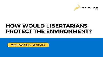 How would libertarians protect the environment? (with Patrick J. Michaels) - Libertarianism.org