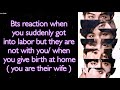 BTS Imagine [ Bts reaction when you suddenly got into labor/ when you give birth at home ]