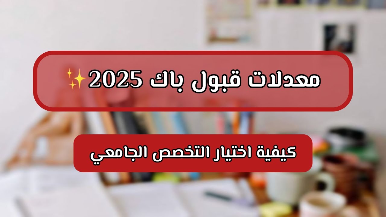 معدلات القبول لباك 2025 - كيفية اختيار التخصص الجامعي - حذاري من خطأ اعادة التوجيه