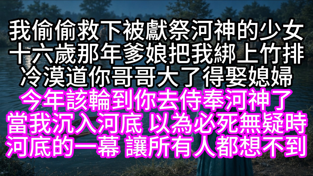 我偷偷救下被獻祭河神的少女，十六歲那年，爹娘把我綁上竹排，冷漠道，你哥哥大了，得娶媳婦，今年該輪到你去侍奉河神了，當我沉入河底，以為必死無疑時，河底的一幕，讓所有人都想不到【短篇】