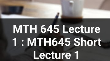 MTH 645 Lecture 1 : MTH645 Short Lecture 1
