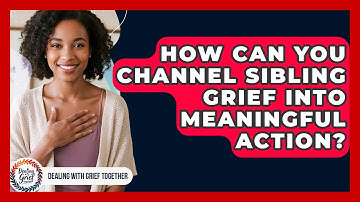 How Can You Channel Sibling Grief Into Meaningful Action? - Dealing With Grief Together