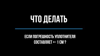 Что делать, если уплотнитель имеет погрешность в +- 1 см?