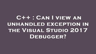 C++ : Can I view an unhandled exception in the Visual Studio 2017 Debugger?