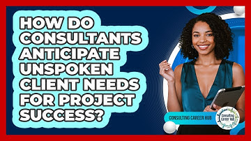 How Do Consultants Anticipate Unspoken Client Needs For Project Success? - Consulting Career Hub