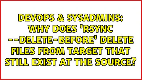 Why does 'rsync --delete-before' delete files from target that still exist at the source?