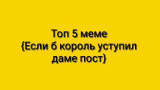 [Топ 5 меме] - [👑Если б каждый король уступил даме пост 👑]