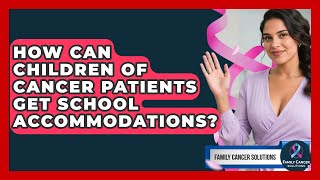 How Can Children Of Cancer Patients Get School Accommodations? - Family Cancer Solutions