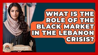 What Is The Role Of The Black Market In The Lebanon Crisis? - Understanding Southwest Asia