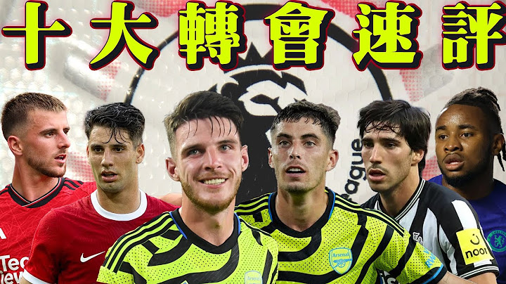 【23/24夏季转会窗资讯】Rice点解咁值钱？狠批阿仙奴签Havertz！ 转会费10大球员 快速点评 - 天天要闻