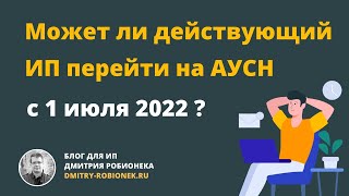 Может ли действующий ИП перейти на АУСН с 1 июля 2022 года?