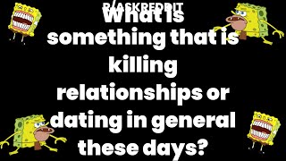 What is something that is killing relationships or dating in general these days?