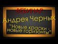 ВЕБИНАР АНДРЕЯ ЧЕРНЫХ - "Новые краски - новые горизонты"