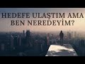 HEDEFE ULAŞTIM AMA BEN NEREDEYİM? - İnsan Denen Meçhul