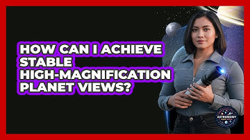 How Can I Achieve Stable High-magnification Planet Views? - Astronomy Made Simple
