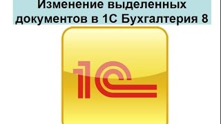 Изменение выделенных документов в 1С Бухгалтерия 8 Изменение выделенных документов в 1С Бухгалтерия 8