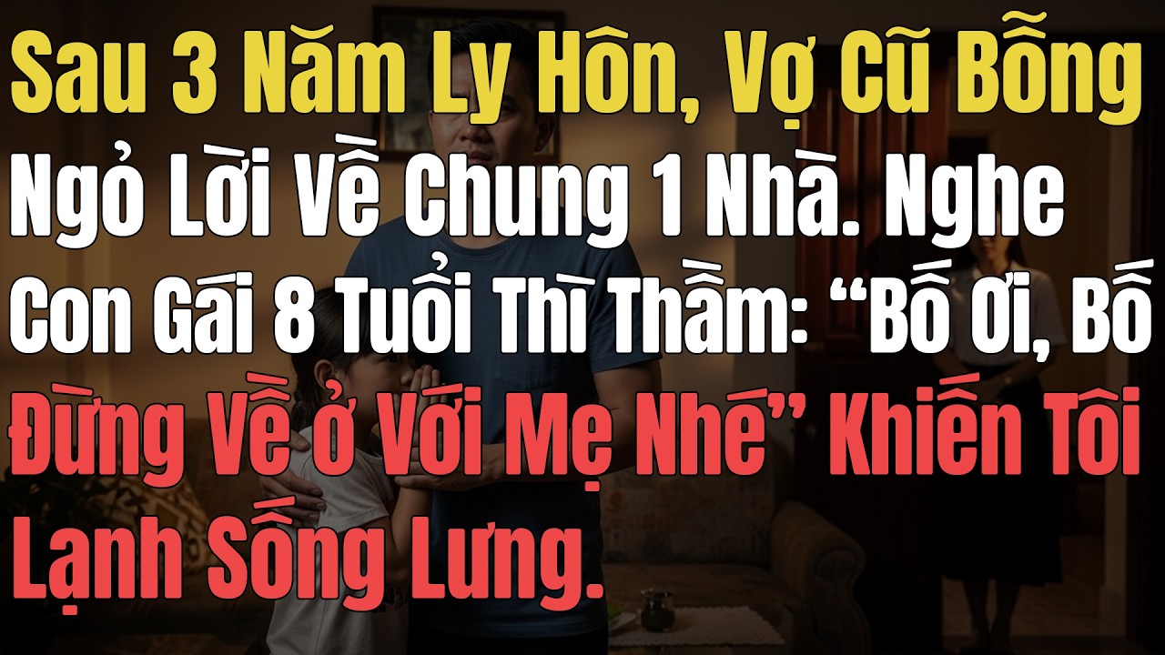 Sau 3 Năm Ly Hôn, Vợ Cũ Ngỏ Lời Về Chung 1 Nhà. Nghe Con Gái 8 Tuổi Thì Thầm: 