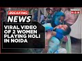 Breaking news  viral of 2 women playing holi surfaces noida police imposes hefty fine