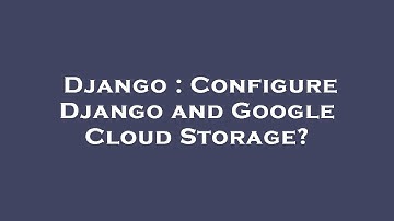 Django : Configure Django and Google Cloud Storage?