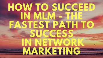 HOW TO SUCCEED IN MLM - THE FASTEST PATH TO SUCCESS IN NETWORK MARKETING