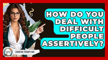 How Do You Deal With Difficult People Assertively? - Cognitive Therapy Hub