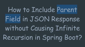 How to Include Parent Field in JSON Response without Causing Infinite Recursion in Spring Boot?