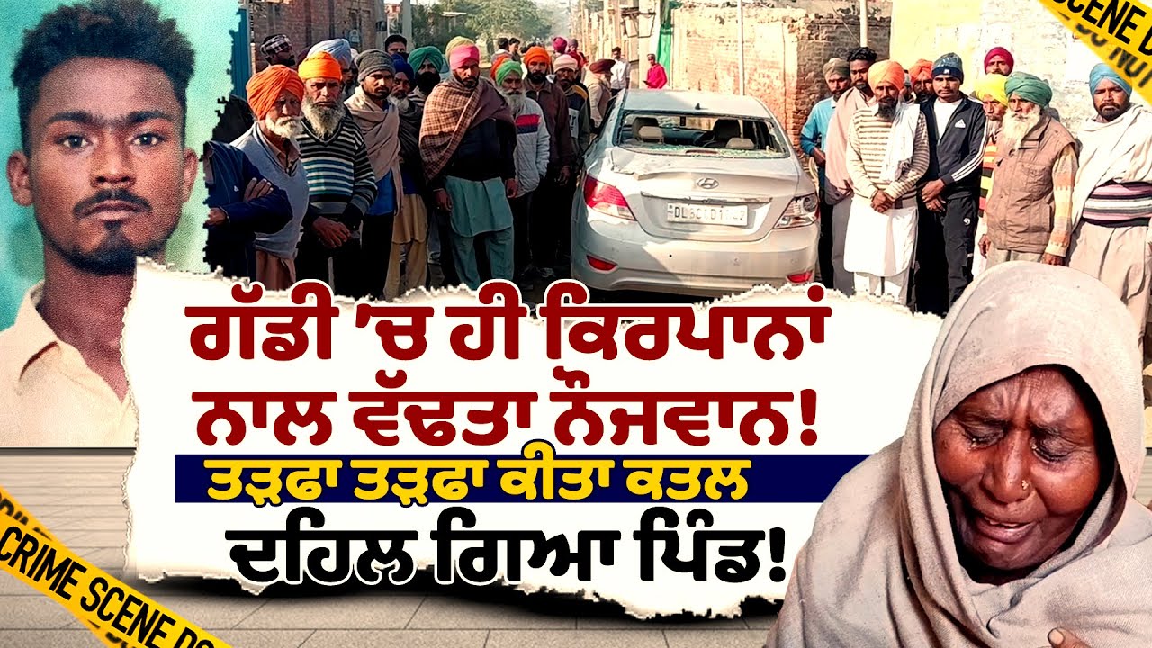 ਪੰਜਾਬ ਚ ਗੱਡੀ ’ਚ ਹੀ ਕਿਰਪਾਨਾਂ ਨਾਲ ਵੱਢਤਾ ਨੌਜਵਾਨ,ਤੜਫਾ ਤੜਫਾ ਕੀਤਾ ਕਤਲ, ਦਹਿਲ ਗਿਆ ਪਿੰਡ!