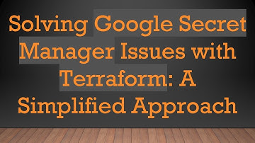 Solving Google Secret Manager Issues with Terraform: A Simplified Approach